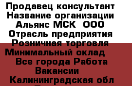 Продавец-консультант › Название организации ­ Альянс-МСК, ООО › Отрасль предприятия ­ Розничная торговля › Минимальный оклад ­ 1 - Все города Работа » Вакансии   . Калининградская обл.,Приморск г.